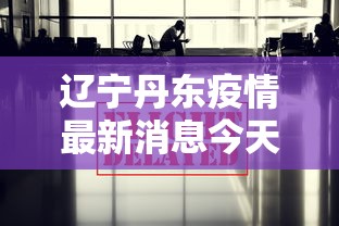 辽宁丹东疫情最新消息今天—(辽宁丹东1) 辽宁丹东疫情最新消息今天—(辽宁丹东1)