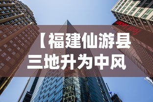 【福建仙游县三地升为中风险,仙游县是哪儿】 【福建仙游县三地升为中风险,仙游县是哪儿】