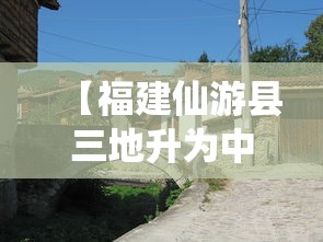 【福建仙游县三地升为中风险,仙游县是哪儿】 【福建仙游县三地升为中风险,仙游县是哪儿】