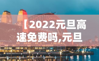 【2022元旦高速免费吗,元旦高速收费吗】 【2022元旦高速免费吗,元旦高速收费吗】
