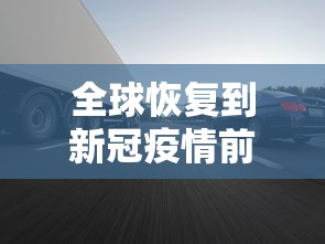 全球恢复到新冠疫情前需几年—（新冠疫情后什么时候国内经济开始复苏的）