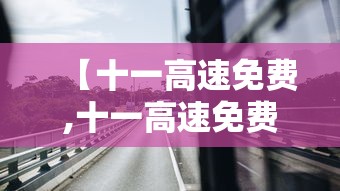 【十一高速免费,十一高速免费时间2026年】 【十一高速免费,十一高速免费时间2026年】