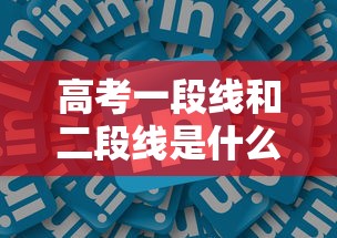 高考一段线和二段线是什么意思—（高考一段线二段线啥意思）