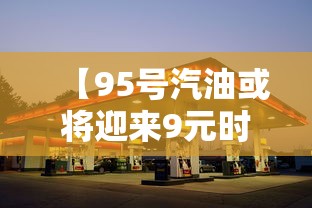 【95号汽油或将迎来9元时代,95号汽油现在是多少钱】