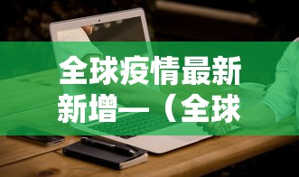 全球疫情最新新增—（全球疫情最新进展）