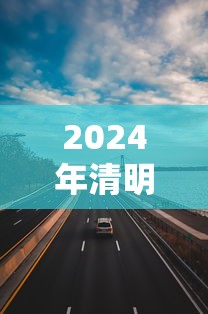 2024年清明节高速路免费吗—(清明节2024年取消了吗) 2024年清明节高速路免费吗—(清明节2024年取消了吗)
