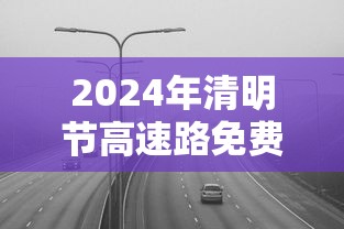 2024年清明节高速路免费吗—(清明节2024年取消了吗) 2024年清明节高速路免费吗—(清明节2024年取消了吗)