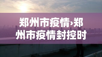 郑州市疫情›郑州市疫情封控时间表