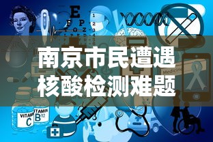 南京市民遭遇核酸检测难题—(南京市民遭遇核酸检测难题怎么办) 南京市民遭遇核酸检测难题—(南京市民遭遇核酸检测难题怎么办)