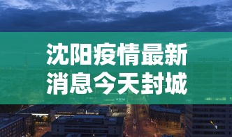 沈阳疫情最新消息今天封城了—(沈阳最新情况) 沈阳疫情最新消息今天封城了—(沈阳最新情况)