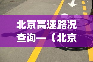 北京高速路况查询—(北京高速路况查询app) 北京高速路况查询—(北京高速路况查询app)