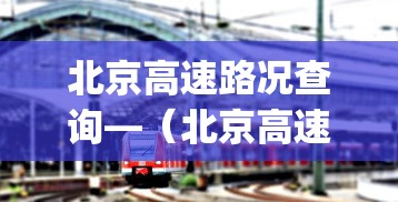 北京高速路况查询—(北京高速路况查询app) 北京高速路况查询—(北京高速路况查询app)