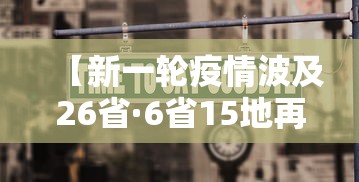 【新一轮疫情波及26省·6省15地再现疫情 问题出在哪】 【新一轮疫情波及26省·6省15地再现疫情 问题出在哪】