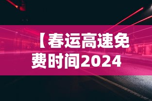 【春运高速免费时间2024,春运高速免费是什么时候】