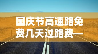 国庆节高速路免费几天过路费—（国庆节高速路费免费吗）