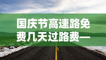 国庆节高速路免费几天过路费—（国庆节高速路费免费吗）