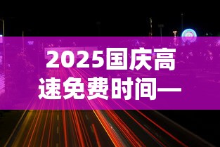 2025国庆高速免费时间—（9点上高速,12点免费怎么算）