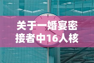 关于一婚宴密接者中16人核酸阳性的信息 关于一婚宴密接者中16人核酸阳性的信息