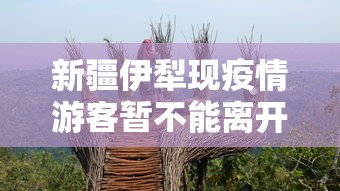 新疆伊犁现疫情游客暂不能离开：伊犁新冠疫情最新通报