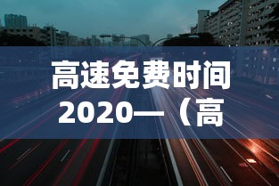 高速免费时间2020—(高速免费时间2020年10月1日) 高速免费时间2020—(高速免费时间2020年10月1日)