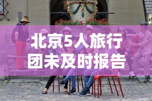 北京5人旅行团未及时报告密接上千人：北京市区旅游团五人
