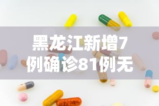 黑龙江新增7例确诊81例无症状—（黑龙江新增7例确诊81例无症状感染者）