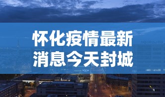 怀化疫情最新消息今天封城了 → 怀化疫情最新消息今天封城了吗 怀化疫情最新消息今天封城了 → 怀化疫情最新消息今天封城了吗