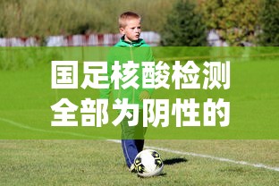 国足核酸检测全部为阴性的简单介绍