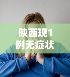 陕西现1例无症状患者—(陕西疫情情况最新消息2023年) 陕西现1例无症状患者—(陕西疫情情况最新消息2023年)