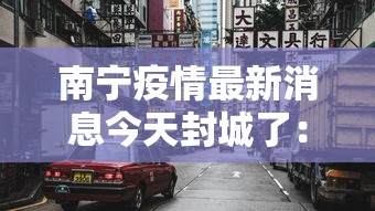 南宁疫情最新消息今天封城了:南宁最新情况今天 南宁疫情最新消息今天封城了:南宁最新情况今天