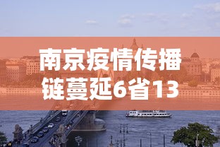 南京疫情传播链蔓延6省13市—（南京目前新冠疫情）