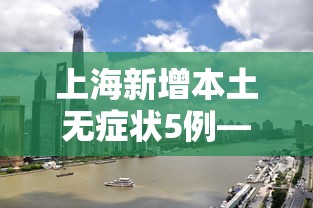 上海新增本土无症状5例—(上海新增本土确诊5例无症状10例) 上海新增本土无症状5例—(上海新增本土确诊5例无症状10例)