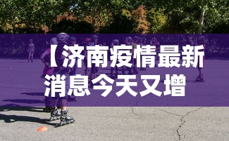 【济南疫情最新消息今天又增加9人,济南疫情最新消息疑似病例】 【济南疫情最新消息今天又增加9人,济南疫情最新消息疑似病例】