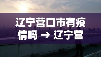 辽宁营口市有疫情吗 → 辽宁营口市有疫情吗今天