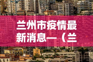 兰州市疫情最新消息—（兰州2022疫情）