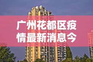 广州花都区疫情最新消息今天—(广州花都区疫情最新消息今天封城了) 广州花都区疫情最新消息今天—(广州花都区疫情最新消息今天封城了)
