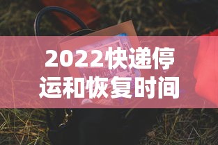 2022快递停运和恢复时间—（快递停运时间表）