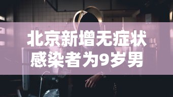 北京新增无症状感染者为9岁男童›北京新增5例本土确诊详情 北京新增无症状感染者为9岁男童›北京新增5例本土确诊详情