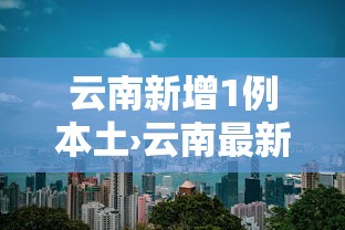 云南新增1例本土›云南最新新冠感染情况报告 云南新增1例本土›云南最新新冠感染情况报告