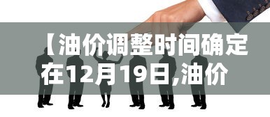 【油价调整时间确定在12月19日,油价调整日期时间一览表油价调整最】 【油价调整时间确定在12月19日,油价调整日期时间一览表油价调整最】