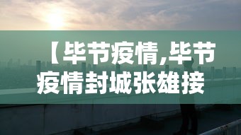 【毕节疫情,毕节疫情封城张雄接人介绍】