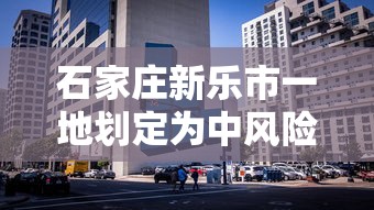 石家庄新乐市一地划定为中风险区›河北省石家庄市新乐市吗