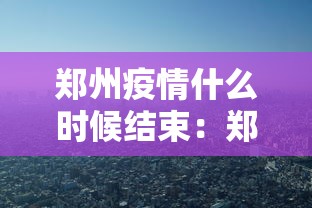 郑州疫情什么时候结束:郑州疫情什么时候结束恢复正常 郑州疫情什么时候结束:郑州疫情什么时候结束恢复正常