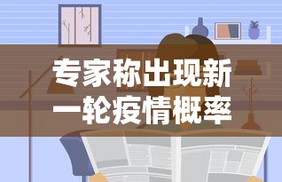 专家称出现新一轮疫情概率小—（又一轮新冠开始了吗）