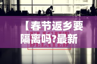 【春节返乡要隔离吗?最新情况汇总,返乡回家过年】