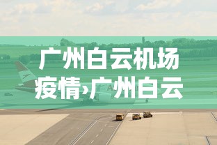 广州白云机场疫情›广州白云机场疫情出行政策