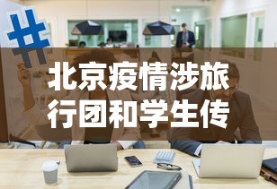 北京疫情涉旅行团和学生传播风险高—(北京确诊者曾旅游) 北京疫情涉旅行团和学生传播风险高—(北京确诊者曾旅游)