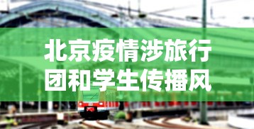 北京疫情涉旅行团和学生传播风险高—(北京确诊者曾旅游) 北京疫情涉旅行团和学生传播风险高—(北京确诊者曾旅游)