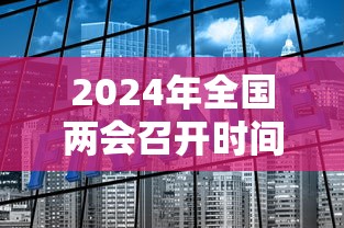 2024年全国两会召开时间几天—（2024年两会在哪里开）