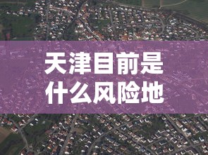 天津目前是什么风险地区—（天津现在属于哪个省）